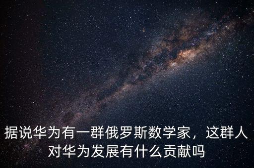 據說華為有一群俄羅斯數學家，這群人對華為發(fā)展有什么貢獻嗎