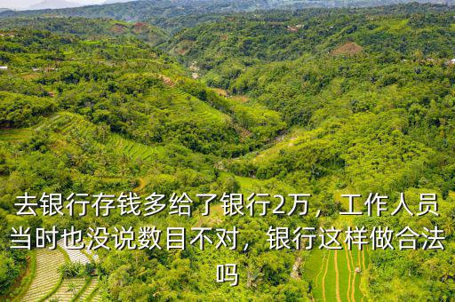去銀行存錢多給了銀行2萬，工作人員當(dāng)時也沒說數(shù)目不對，銀行這樣做合法嗎