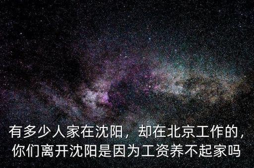 有多少人家在沈陽，卻在北京工作的，你們離開沈陽是因?yàn)楣べY養(yǎng)不起家嗎