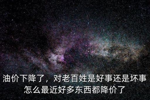 油價下降了，對老百姓是好事還是壞事怎么最近好多東西都降價了