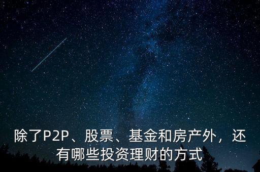 除了P2P、股票、基金和房產(chǎn)外，還有哪些投資理財?shù)姆绞? class=