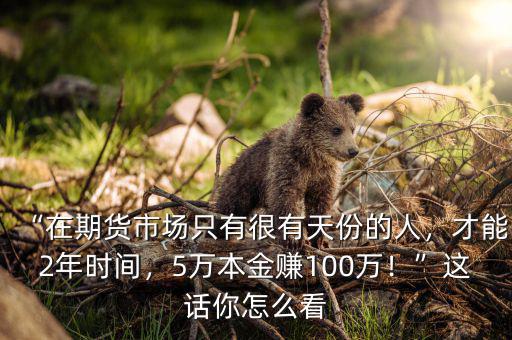 “在期貨市場(chǎng)只有很有天份的人，才能2年時(shí)間，5萬本金賺100萬！”這話你怎么看