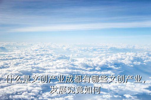 什么是文創(chuàng)產(chǎn)業(yè)成都有哪些文創(chuàng)產(chǎn)業(yè)，發(fā)展究竟如何