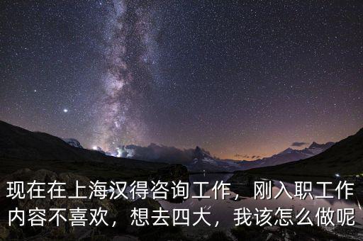 現(xiàn)在在上海漢得咨詢工作，剛?cè)肼毠ぷ鲀?nèi)容不喜歡，想去四大，我該怎么做呢