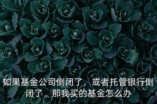 如果基金公司倒閉了，或者托管銀行倒閉了，那我買的基金怎么辦