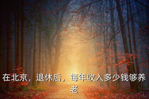 在北京，退休后，每年收入多少錢夠養(yǎng)老