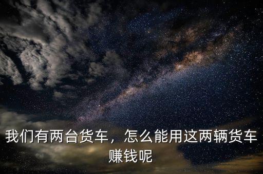 1號(hào)貨車怎么賺錢(qián),怎么能用這兩輛貨車賺錢(qián)呢