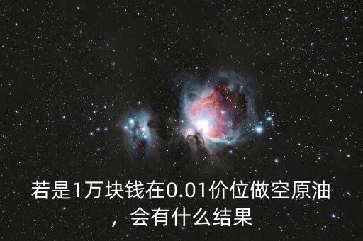 若是1萬塊錢在0.01價位做空原油，會有什么結果