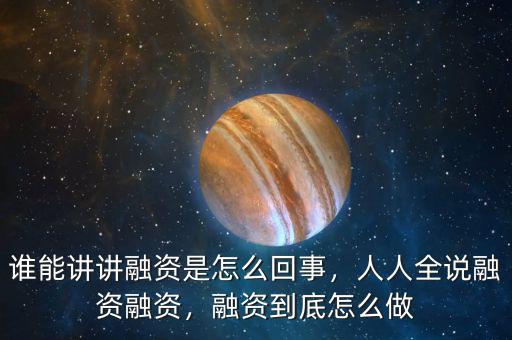 誰能講講融資是怎么回事，人人全說融資融資，融資到底怎么做