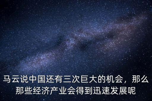 馬云說中國還有三次巨大的機會，那么那些經(jīng)濟產(chǎn)業(yè)會得到迅速發(fā)展呢