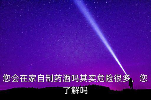 您會在家自制藥酒嗎其實危險很多，您了解嗎