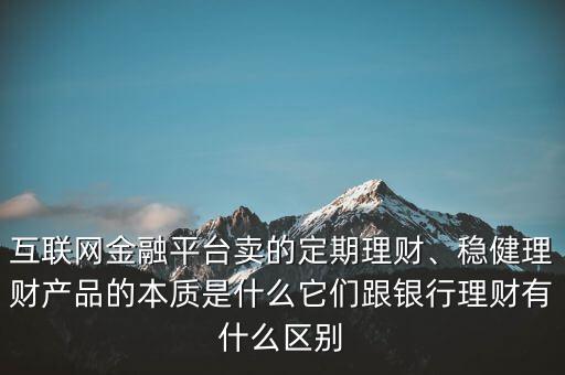 互聯(lián)網(wǎng)金融平臺(tái)賣的定期理財(cái)、穩(wěn)健理財(cái)產(chǎn)品的本質(zhì)是什么它們跟銀行理財(cái)有什么區(qū)別