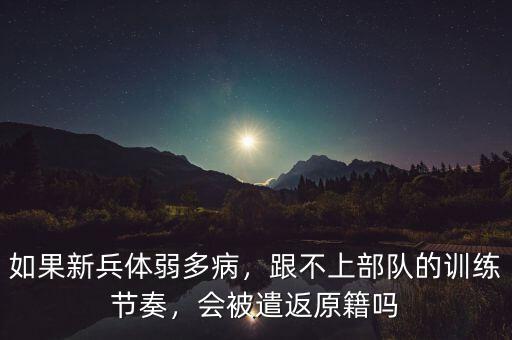 如果新兵體弱多病，跟不上部隊的訓練節(jié)奏，會被遣返原籍嗎