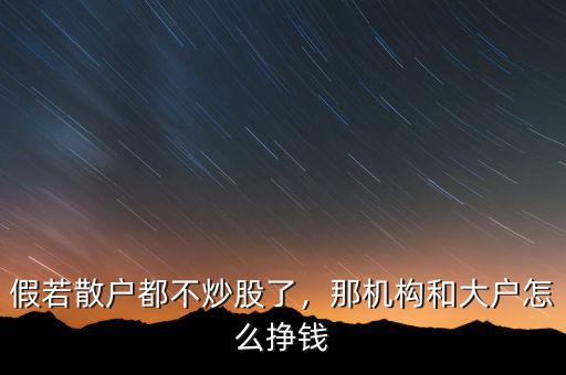 假若散戶(hù)都不炒股了，那機(jī)構(gòu)和大戶(hù)怎么掙錢(qián)