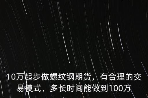 10萬起步做螺紋鋼期貨，有合理的交易模式，多長(zhǎng)時(shí)間能做到100萬