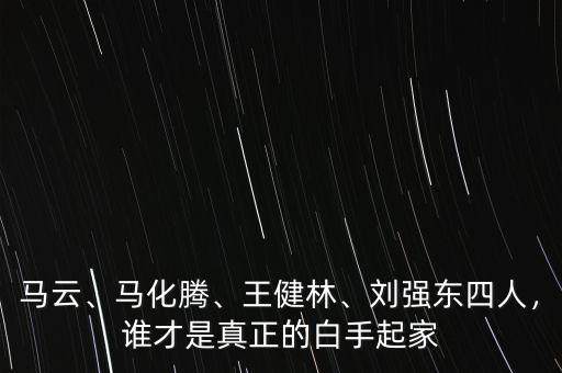 馬云、馬化騰、王健林、劉強(qiáng)東四人，誰才是真正的白手起家