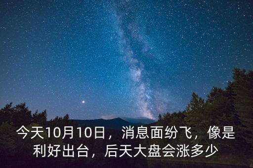 今天10月10日，消息面紛飛，像是利好出臺，后天大盤會漲多少