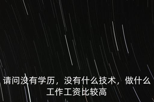 請(qǐng)問沒有學(xué)歷，沒有什么技術(shù)，做什么工作工資比較高