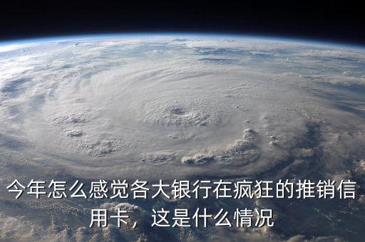 今年怎么感覺各大銀行在瘋狂的推銷信用卡，這是什么情況