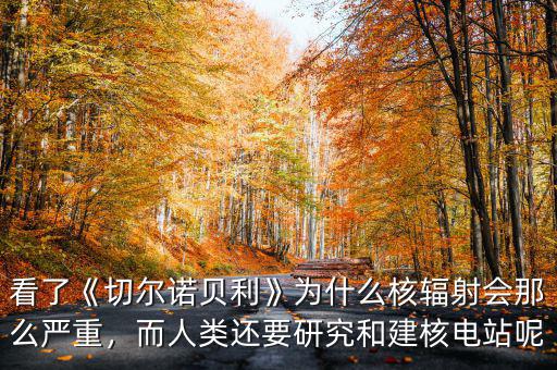 看了《切爾諾貝利》為什么核輻射會那么嚴重，而人類還要研究和建核電站呢
