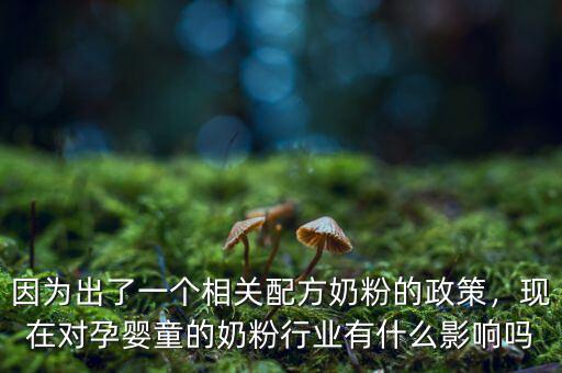因?yàn)槌隽艘粋€(gè)相關(guān)配方奶粉的政策，現(xiàn)在對(duì)孕嬰童的奶粉行業(yè)有什么影響嗎