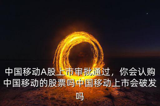 中國(guó)移動(dòng)A股上市審批通過(guò)，你會(huì)認(rèn)購(gòu)中國(guó)移動(dòng)的股票嗎中國(guó)移動(dòng)上市會(huì)破發(fā)嗎