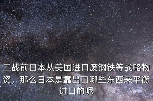 二戰(zhàn)前日本從美國進(jìn)口廢鋼鐵等戰(zhàn)略物資，那么日本是靠出口哪些東西來平衡進(jìn)口的呢
