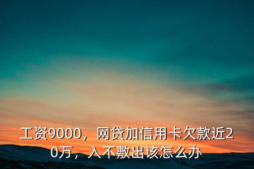 工資9000，網(wǎng)貸加信用卡欠款近20萬，入不敷出該怎么辦
