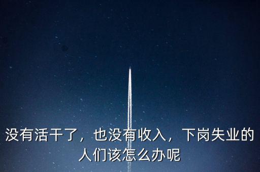 沒有活干了，也沒有收入，下崗失業(yè)的人們?cè)撛趺崔k呢
