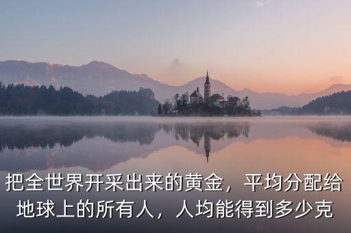 把全世界開采出來的黃金，平均分配給地球上的所有人，人均能得到多少克