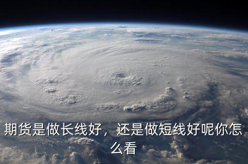 期貨是做長(zhǎng)線好，還是做短線好呢你怎么看