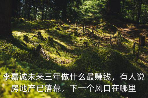 李嘉誠未來三年做什么最賺錢，有人說房地產(chǎn)已落幕，下一個(gè)風(fēng)口在哪里