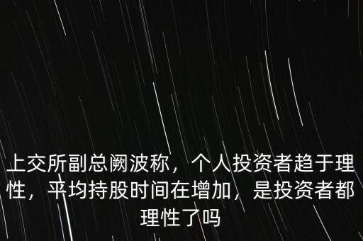 上交所副總闕波稱，個人投資者趨于理性，平均持股時間在增加，是投資者都理性了嗎