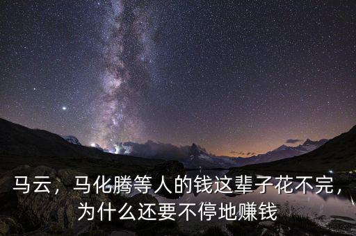 馬云，馬化騰等人的錢這輩子花不完，為什么還要不停地賺錢