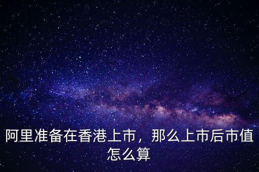 阿里準(zhǔn)備在香港上市，那么上市后市值怎么算