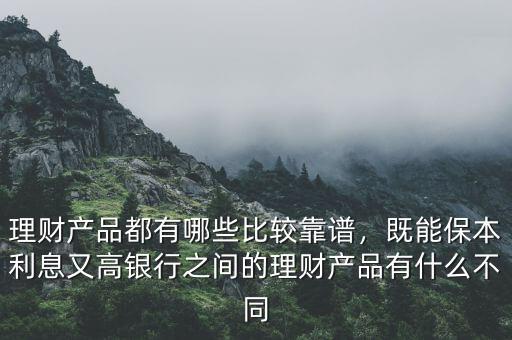 理財(cái)產(chǎn)品都有哪些比較靠譜，既能保本利息又高銀行之間的理財(cái)產(chǎn)品有什么不同