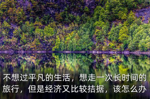 不想過平凡的生活，想走一次長時間的旅行，但是經(jīng)濟又比較拮據(jù)，該怎么辦