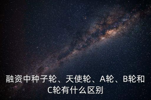 融資中種子輪、天使輪、A輪、B輪和C輪有什么區(qū)別