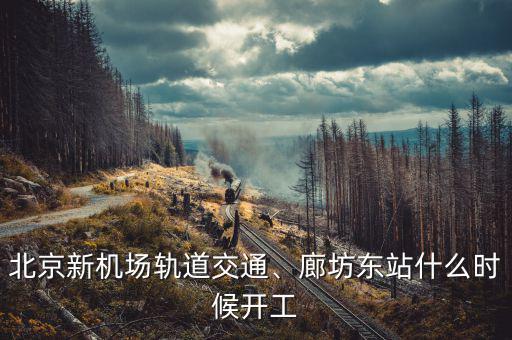 北京新機(jī)場軌道交通、廊坊東站什么時候開工