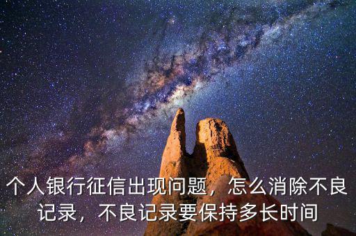 個(gè)人銀行征信出現(xiàn)問題，怎么消除不良記錄，不良記錄要保持多長時(shí)間