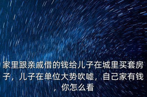 家里跟親戚借的錢(qián)給兒子在城里買(mǎi)套房子，兒子在單位大勢(shì)吹噓，自己家有錢(qián)，你怎么看