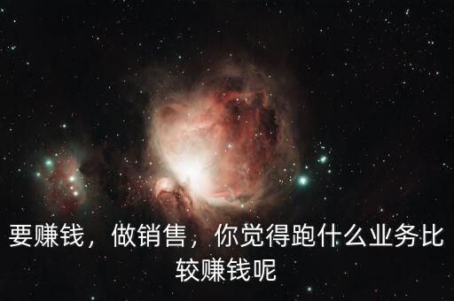 要賺錢，做銷售，你覺得跑什么業(yè)務(wù)比較賺錢呢