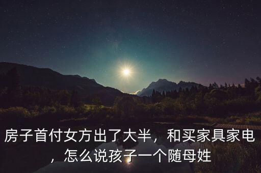 房子首付女方出了大半，和買家具家電，怎么說孩子一個(gè)隨母姓