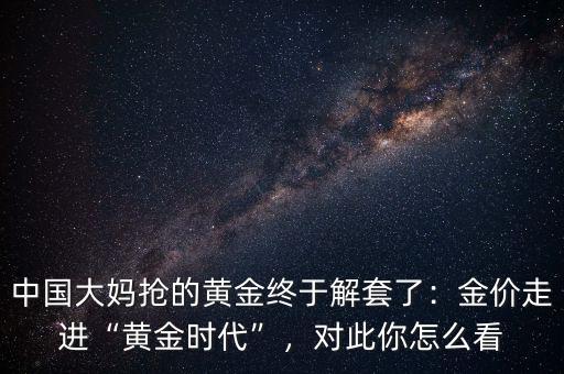 中國大媽搶的黃金終于解套了：金價走進“黃金時代”，對此你怎么看