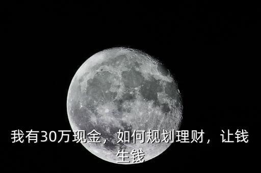 我有30萬現(xiàn)金，如何規(guī)劃理財(cái)，讓錢生錢