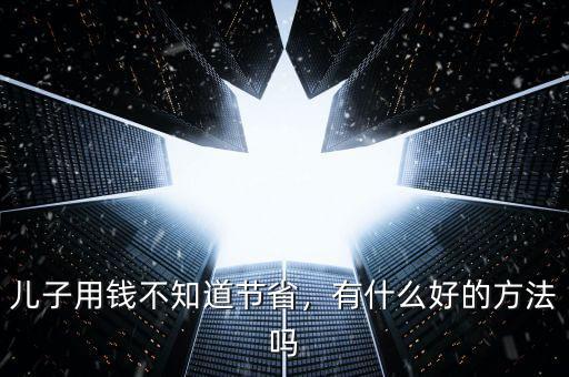 兒子用錢不知道節(jié)省，有什么好的方法嗎
