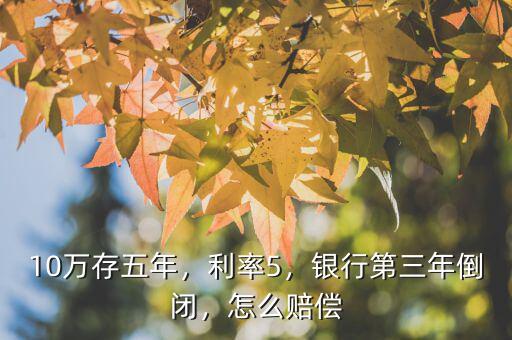 10萬存五年，利率5，銀行第三年倒閉，怎么賠償
