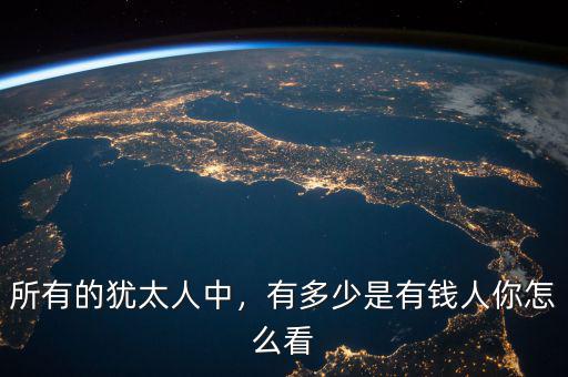 所有的猶太人中，有多少是有錢(qián)人你怎么看