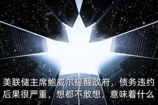 美聯(lián)儲主席鮑威爾提醒政府，債務(wù)違約后果很嚴(yán)重，想都不敢想，意味著什么