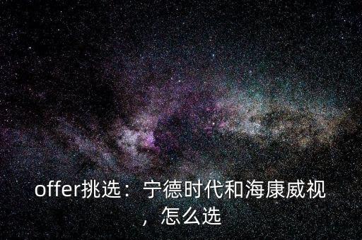 offer挑選：寧德時代和海康威視，怎么選